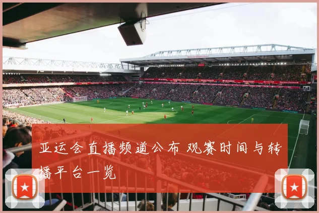 亚运会直播频道公布 观赛时间与转播平台一览