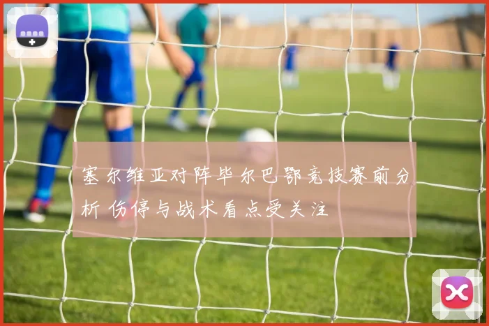 塞尔维亚对阵毕尔巴鄂竞技赛前分析 伤停与战术看点受关注