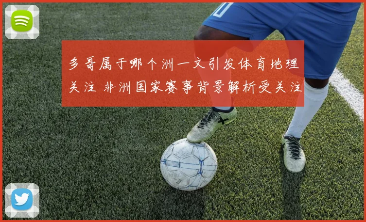多哥属于哪个洲一文引发体育地理关注 非洲国家赛事背景解析受关注