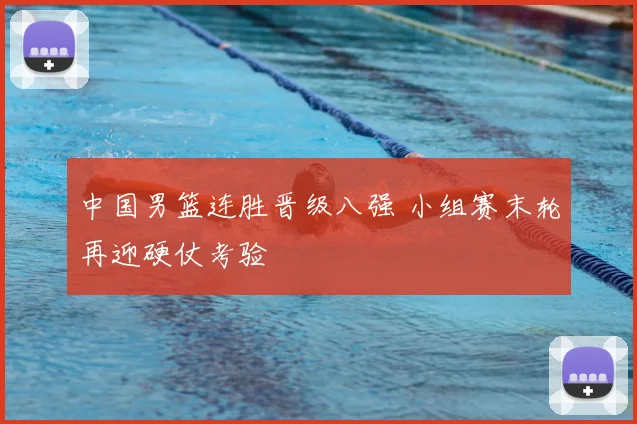 中国男篮连胜晋级八强 小组赛末轮再迎硬仗考验