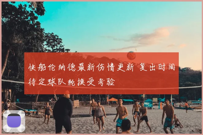 快船伦纳德最新伤情更新 复出时间待定球队轮换受考验