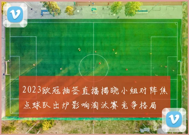 2023欧冠抽签直播揭晓小组对阵焦点球队出炉影响淘汰赛竞争格局