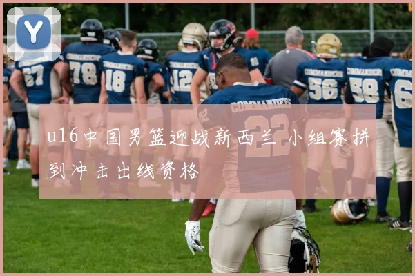 u16中国男篮迎战新西兰 小组赛拼到冲击出线资格