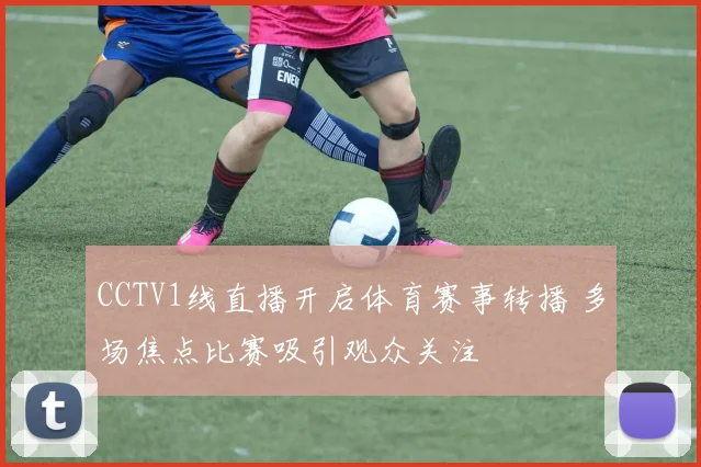 CCTV1线直播开启体育赛事转播 多场焦点比赛吸引观众关注