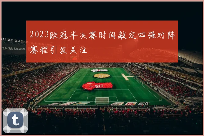 2023欧冠半决赛时间敲定四强对阵赛程引发关注